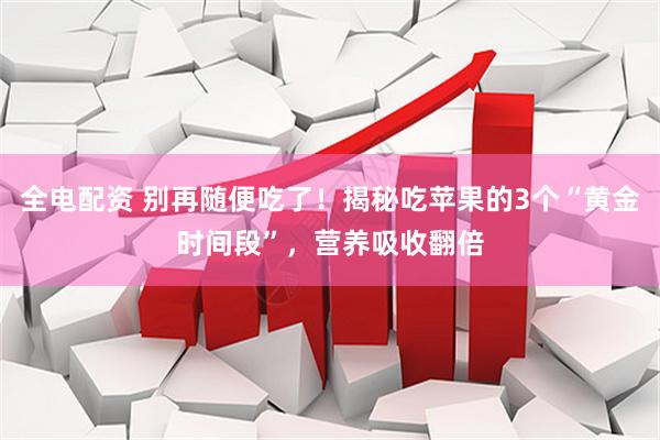 全电配资 别再随便吃了！揭秘吃苹果的3个“黄金时间段”，营养吸收翻倍