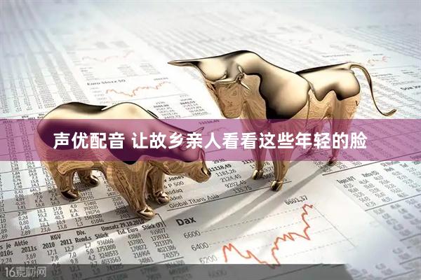 声优配音 让故乡亲人看看这些年轻的脸