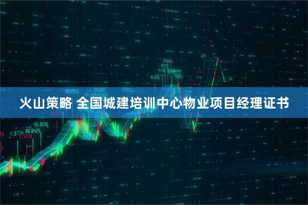 火山策略 全国城建培训中心物业项目经理证书