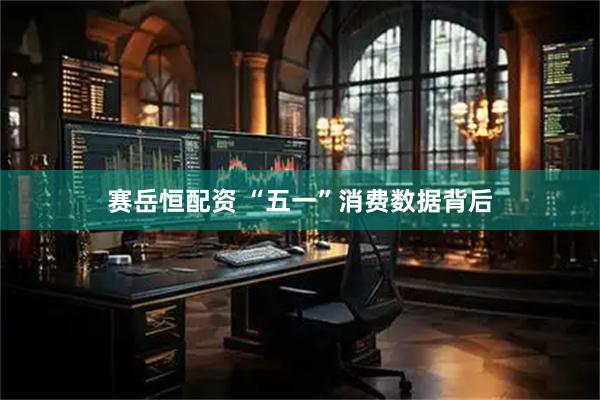 赛岳恒配资 “五一”消费数据背后