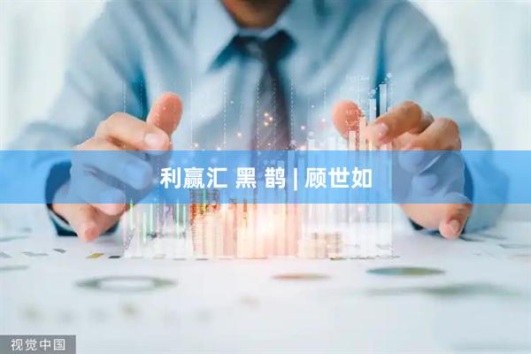 利赢汇 黑 鹊 | 顾世如
