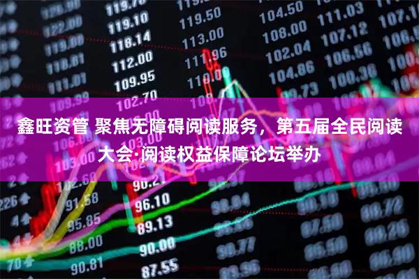 鑫旺资管 聚焦无障碍阅读服务，第五届全民阅读大会·阅读权益保障论坛举办