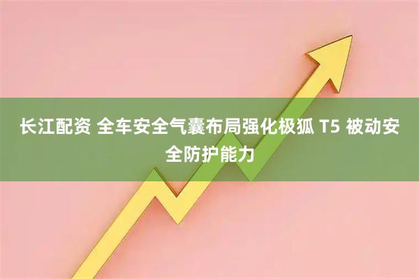 长江配资 全车安全气囊布局强化极狐 T5 被动安全防护能力
