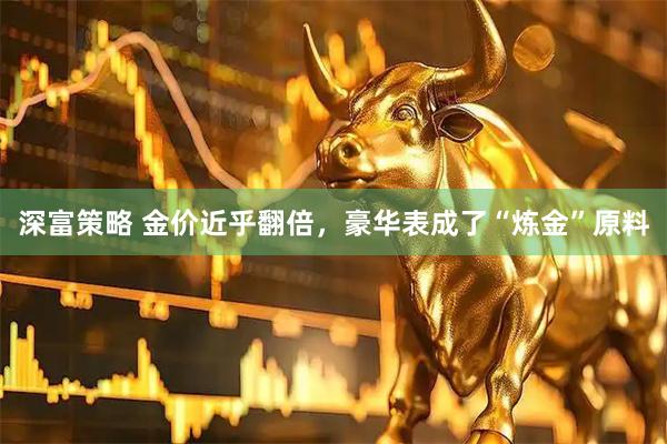 深富策略 金价近乎翻倍，豪华表成了“炼金”原料