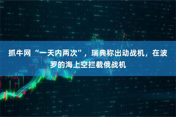 抓牛网 “一天内两次”，瑞典称出动战机，在波罗的海上空拦截俄战机