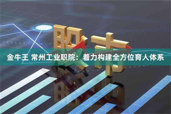 金牛王 常州工业职院：着力构建全方位育人体系
