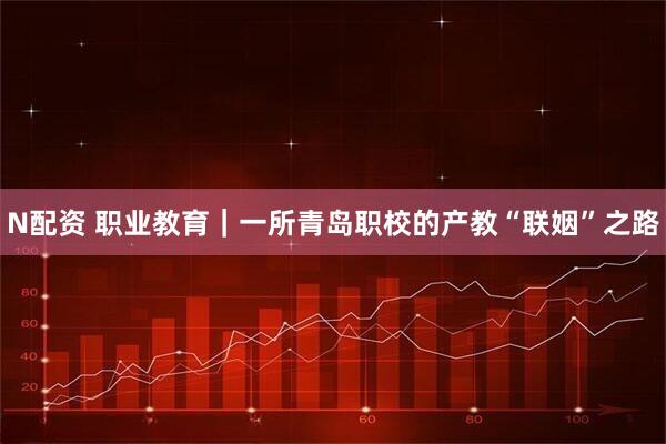 N配资 职业教育｜一所青岛职校的产教“联姻”之路