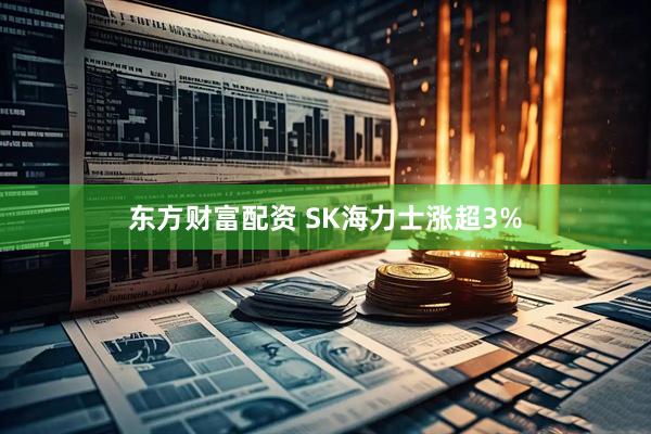 东方财富配资 SK海力士涨超3%