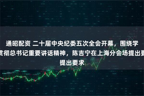 通昭配资 二十届中央纪委五次全会开幕，围绕学习贯彻总书记重要讲话精神，陈吉宁在上海分会场提出要求