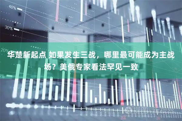 华楚新起点 如果发生三战，哪里最可能成为主战场？美俄专家看法罕见一致