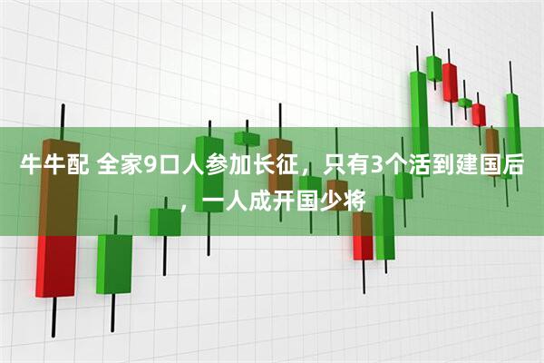 牛牛配 全家9口人参加长征，只有3个活到建国后，一人成开国少将