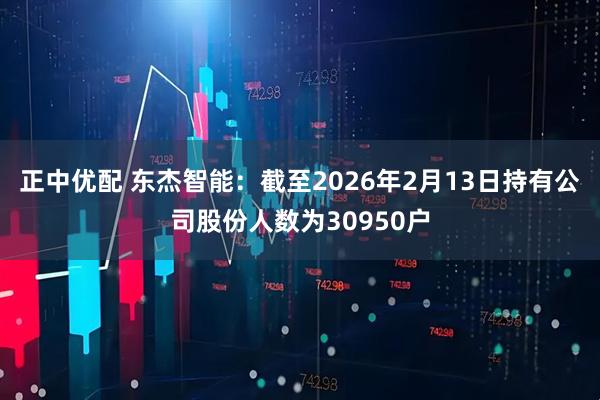 正中优配 东杰智能：截至2026年2月13日持有公司股份人数为30950户
