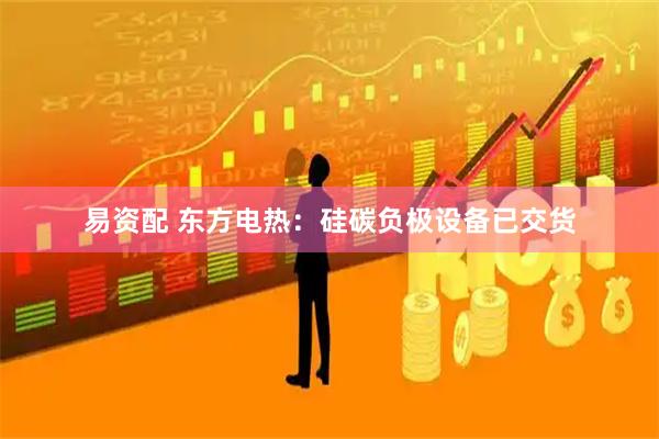 易资配 东方电热：硅碳负极设备已交货