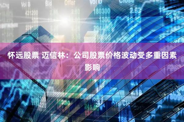 怀远股票 迈信林：公司股票价格波动受多重因素影响