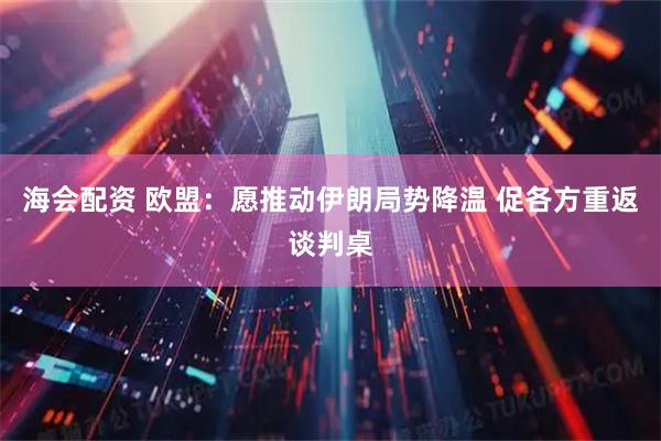 海会配资 欧盟：愿推动伊朗局势降温 促各方重返谈判桌
