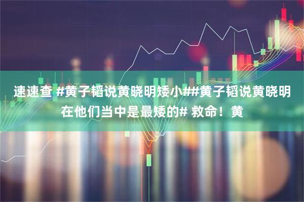 速速查 #黄子韬说黄晓明矮小##黄子韬说黄晓明在他们当中是最矮的# 救命！黄