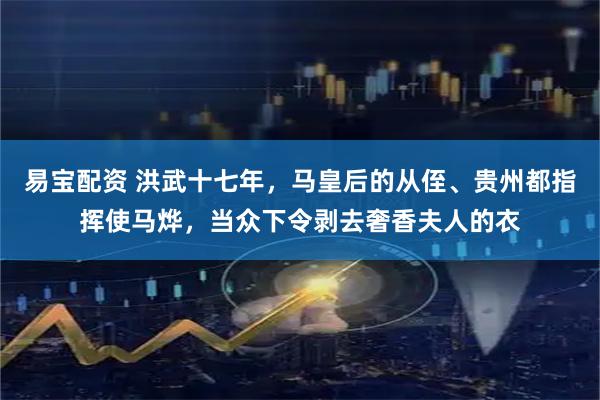 易宝配资 洪武十七年，马皇后的从侄、贵州都指挥使马烨，当众下令剥去奢香夫人的衣