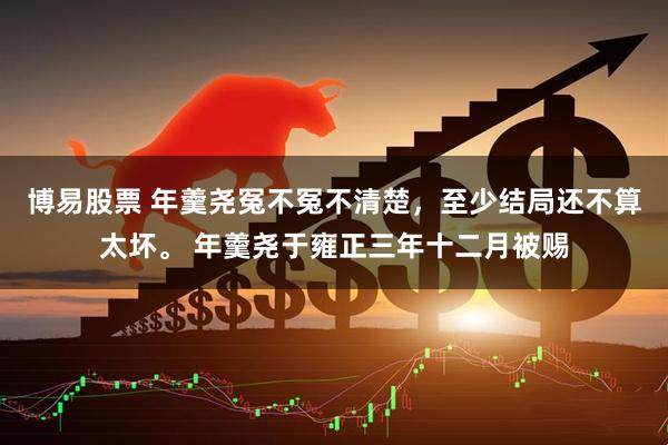 博易股票 年羹尧冤不冤不清楚，至少结局还不算太坏。 年羹尧于雍正三年十二月被赐