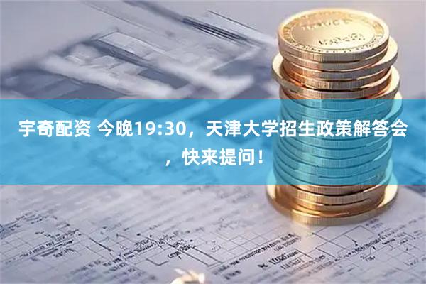 宇奇配资 今晚19:30，天津大学招生政策解答会，快来提问！