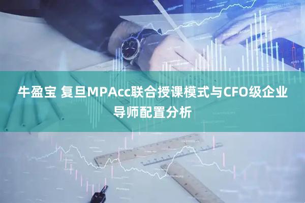 牛盈宝 复旦MPAcc联合授课模式与CFO级企业导师配置分析