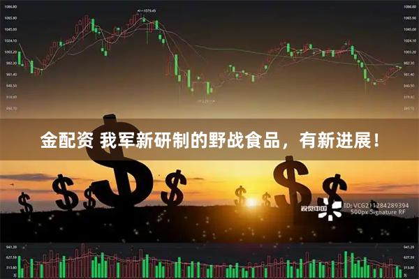 金配资 我军新研制的野战食品，有新进展！