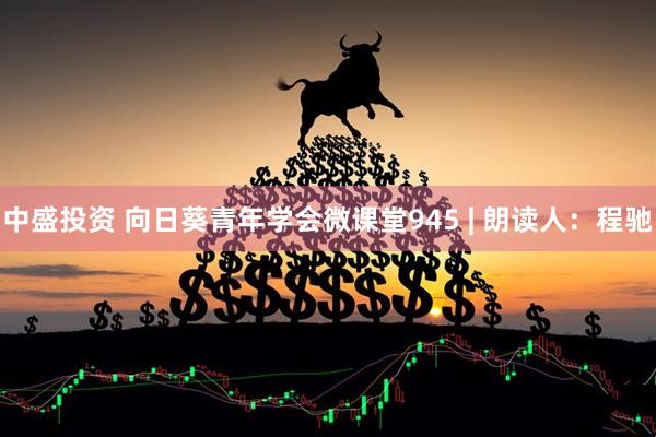 中盛投资 向日葵青年学会微课堂945 | 朗读人：程驰