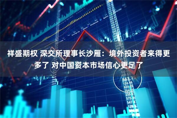祥盛期权 深交所理事长沙雁：境外投资者来得更多了 对中国资本市场信心更足了