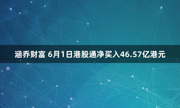 涵乔财富 6月1日港股通净买入46.57亿港元