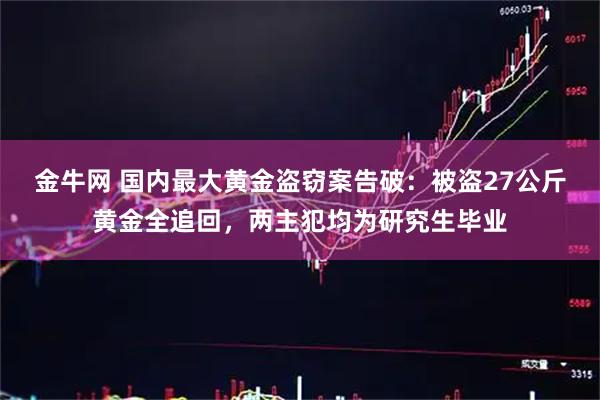 金牛网 国内最大黄金盗窃案告破：被盗27公斤黄金全追回，两主犯均为研究生毕业