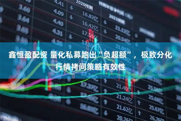 鑫恒盈配资 量化私募跑出“负超额”，极致分化行情拷问策略有效性