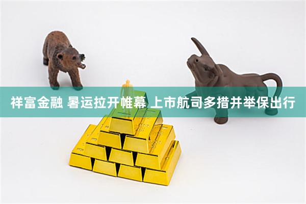 祥富金融 暑运拉开帷幕 上市航司多措并举保出行
