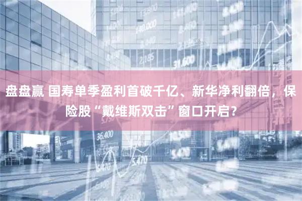 盘盘赢 国寿单季盈利首破千亿、新华净利翻倍，保险股“戴维斯双击”窗口开启？