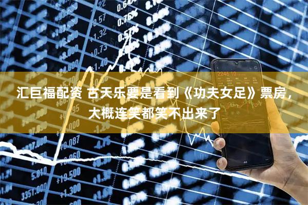 汇巨福配资 古天乐要是看到《功夫女足》票房，大概连笑都笑不出来了