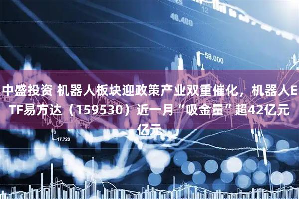 中盛投资 机器人板块迎政策产业双重催化，机器人ETF易方达（159530）近一月“吸金量”超42亿元