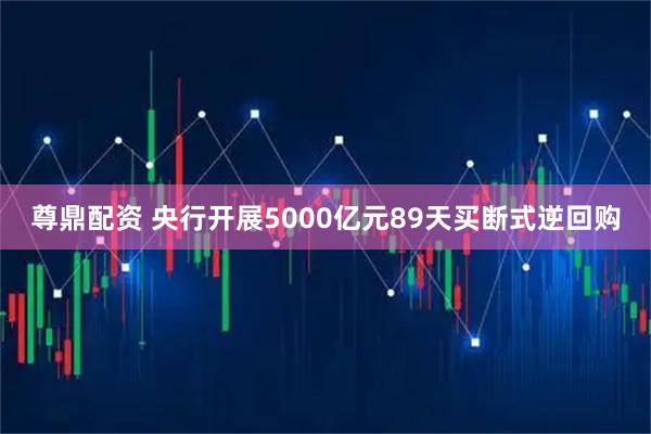 尊鼎配资 央行开展5000亿元89天买断式逆回购