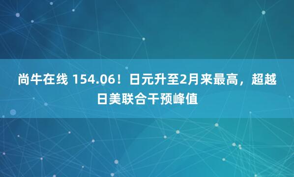 尚牛在线 154.06！日元升至2月来最高，超越日美联合干预峰值